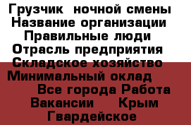 Грузчик  ночной смены › Название организации ­ Правильные люди › Отрасль предприятия ­ Складское хозяйство › Минимальный оклад ­ 30 000 - Все города Работа » Вакансии   . Крым,Гвардейское